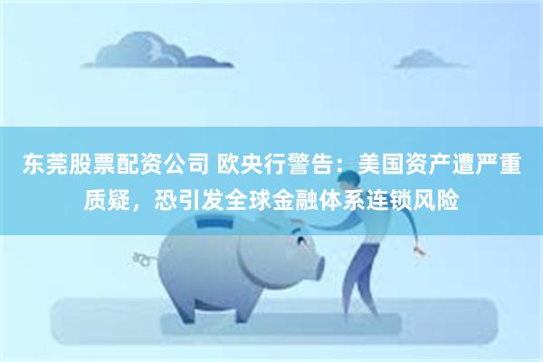 东莞股票配资公司 欧央行警告：美国资产遭严重质疑，恐引发全球