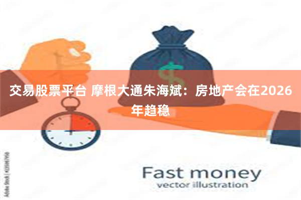 交易股票平台 摩根大通朱海斌：房地产会在2026年趋稳