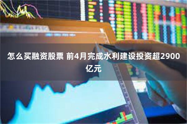 怎么买融资股票 前4月完成水利建设投资超2900亿元