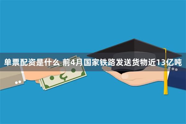 单票配资是什么 前4月国家铁路发送货物近13亿吨