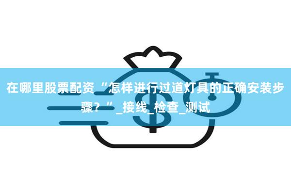 在哪里股票配资 “怎样进行过道灯具的正确安装步骤？”_接线_