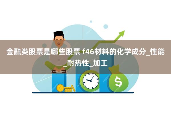 金融类股票是哪些股票 f46材料的化学成分_性能_耐热性_加