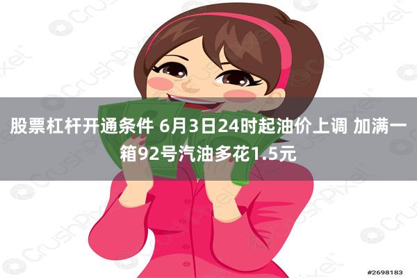 股票杠杆开通条件 6月3日24时起油价上调 加满一箱92号汽