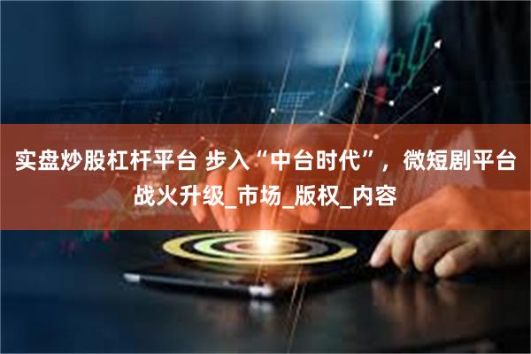 实盘炒股杠杆平台 步入“中台时代”，微短剧平台战火升级_市场