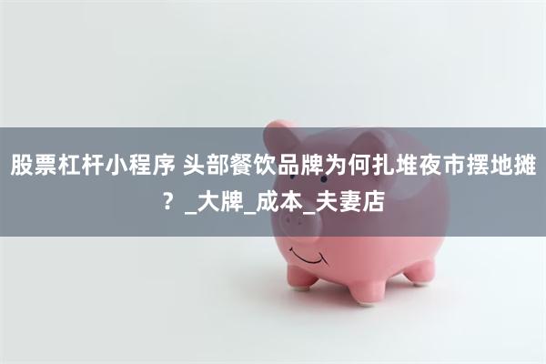 股票杠杆小程序 头部餐饮品牌为何扎堆夜市摆地摊？_大牌_成本