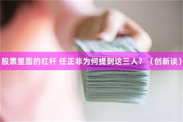 股票里面的杠杆 任正非为何提到这三人？（创新谈）