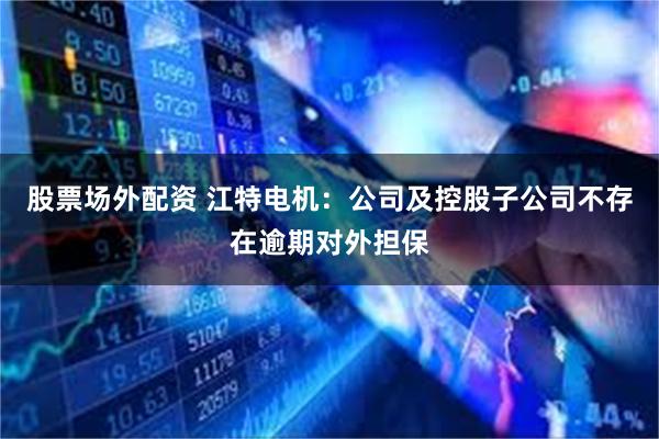 股票场外配资 江特电机：公司及控股子公司不存在逾期对外担保