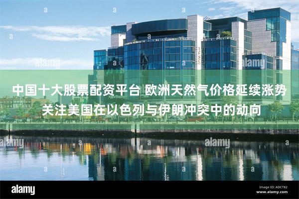 中国十大股票配资平台 欧洲天然气价格延续涨势 关注美国在以色