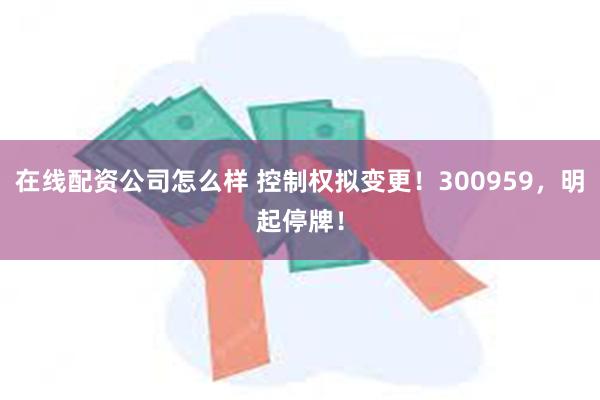 在线配资公司怎么样 控制权拟变更！300959，明起停牌！