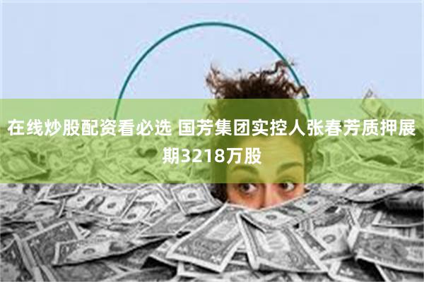 在线炒股配资看必选 国芳集团实控人张春芳质押展期3218万股