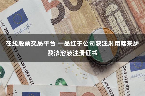 在线股票交易平台 一品红子公司获注射用唑来膦酸浓溶液注册证书