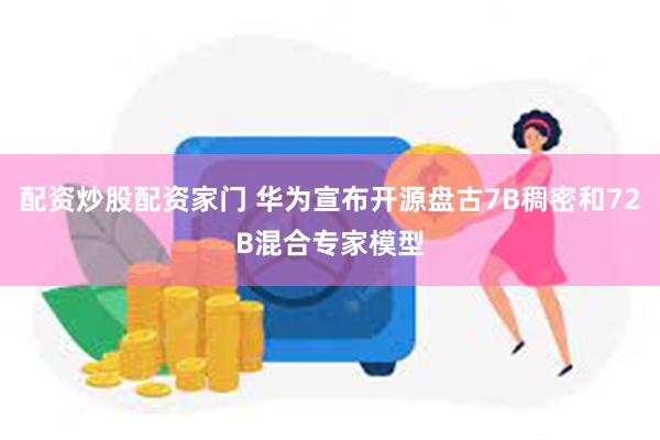 配资炒股配资家门 华为宣布开源盘古7B稠密和72B混合专家模