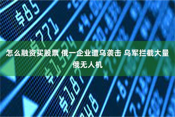 怎么融资买股票 俄一企业遭乌袭击 乌军拦截大量俄无人机
