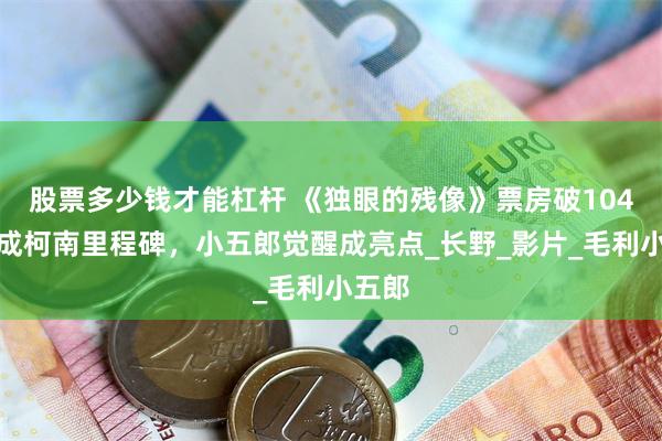 股票多少钱才能杠杆 《独眼的残像》票房破104亿，成柯南里程