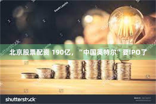 北京股票配资 190亿，“中国英特尔”要IPO了