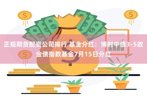 正规期货配资公司排行 基金分红：博时中债3-5政金债指数基金
