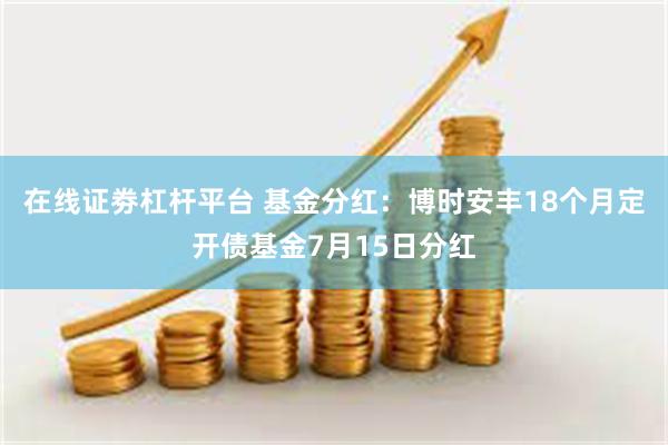在线证劵杠杆平台 基金分红：博时安丰18个月定开债基金7月1