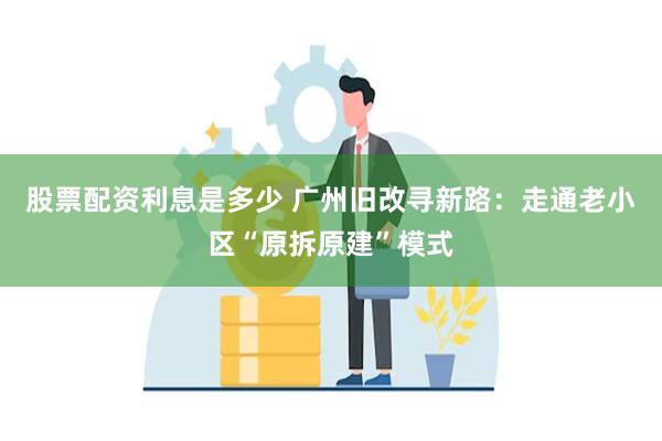 股票配资利息是多少 广州旧改寻新路：走通老小区“原拆原建”模