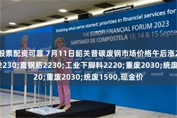 股票配资可靠 7月11日韶关普碳废钢市场价格午后涨20：钢筋