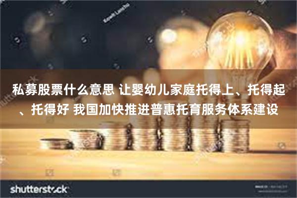 私募股票什么意思 让婴幼儿家庭托得上、托得起、托得好 我国加