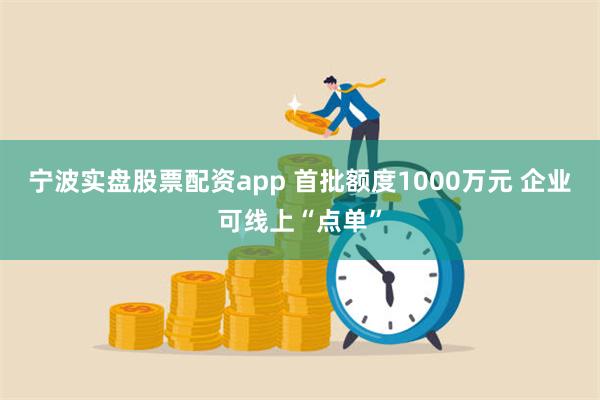 宁波实盘股票配资app 首批额度1000万元 企业可线上“点