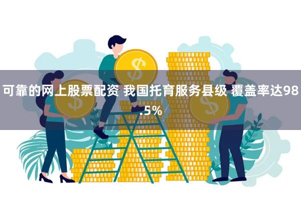 可靠的网上股票配资 我国托育服务县级 覆盖率达98.5%