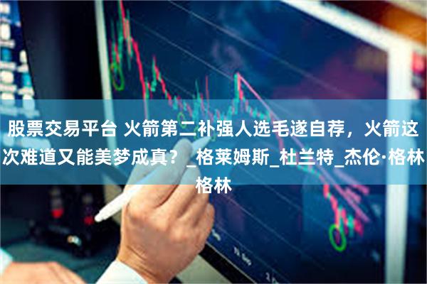 股票交易平台 火箭第二补强人选毛遂自荐，火箭这次难道又能美梦