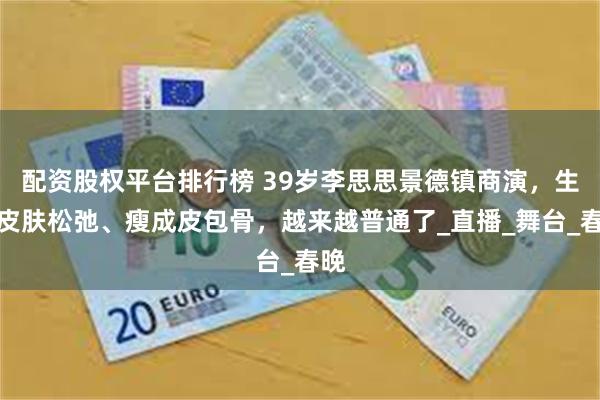 配资股权平台排行榜 39岁李思思景德镇商演，生图皮肤松弛、瘦