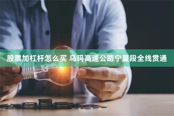股票加杠杆怎么买 乌玛高速公路宁夏段全线贯通