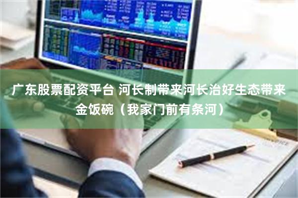广东股票配资平台 河长制带来河长治好生态带来金饭碗（我家门前