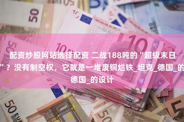 配资炒股网站选择配资 二战188吨的“超级末日战车”？没有制
