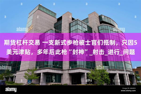期货杠杆交易 一支新式步枪被士官们抵制，只因5美元津贴，多年
