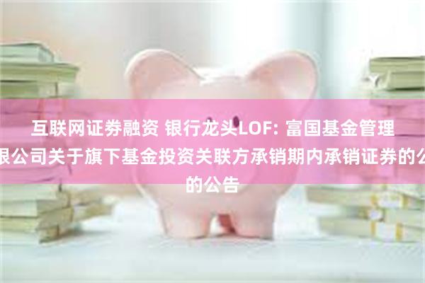 互联网证劵融资 银行龙头LOF: 富国基金管理有限公司关于旗