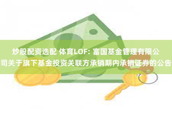 炒股配资选配 体育LOF: 富国基金管理有限公司关于旗下基金