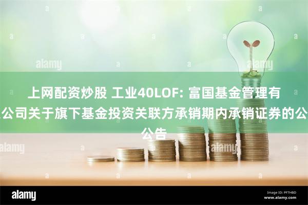 上网配资炒股 工业40LOF: 富国基金管理有限公司关于旗下
