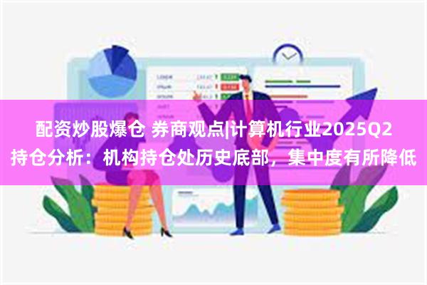 配资炒股爆仓 券商观点|计算机行业2025Q2持仓分析：机构