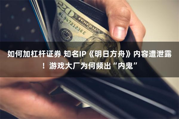 如何加杠杆证券 知名IP《明日方舟》内容遭泄露！游戏大厂为何