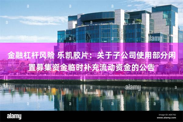 金融杠杆风险 乐凯胶片：关于子公司使用部分闲置募集资金临时补