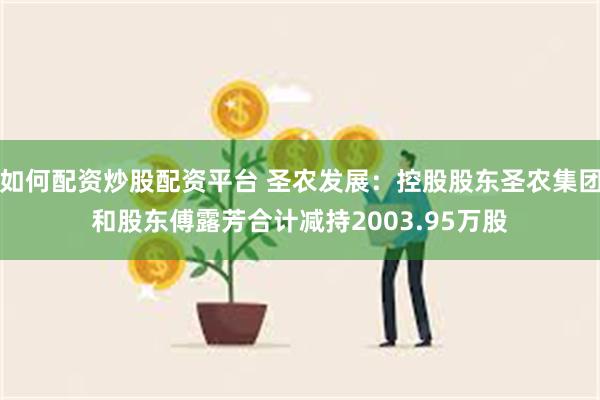 如何配资炒股配资平台 圣农发展：控股股东圣农集团和股东傅露芳