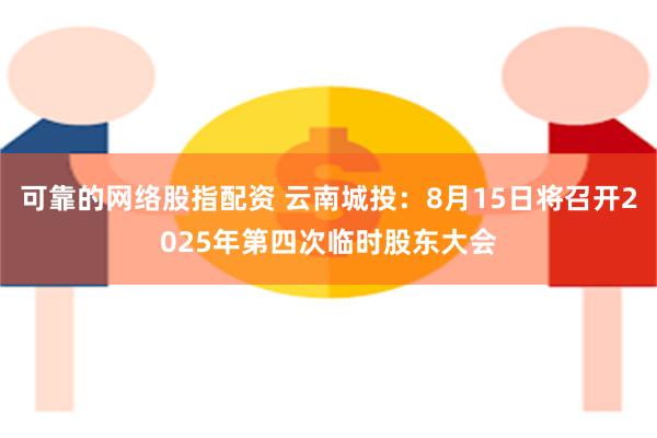 可靠的网络股指配资 云南城投：8月15日将召开2025年第四