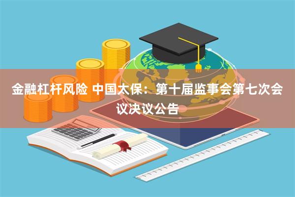 金融杠杆风险 中国太保：第十届监事会第七次会议决议公告