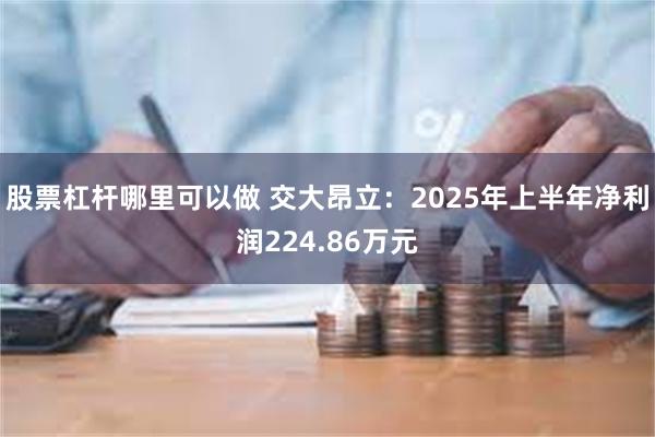 股票杠杆哪里可以做 交大昂立：2025年上半年净利润224.