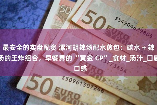 最安全的实盘配资 漯河胡辣汤配水煎包：碳水 + 辣汤的王炸组