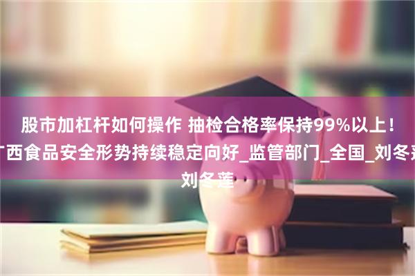 股市加杠杆如何操作 抽检合格率保持99%以上！广西食品安全形