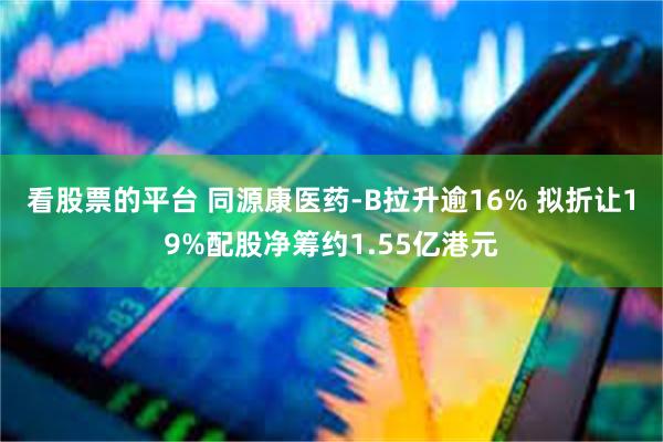 看股票的平台 同源康医药-B拉升逾16% 拟折让19%配股净