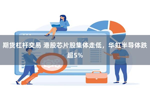 期货杠杆交易 港股芯片股集体走低，华虹半导体跌超5%