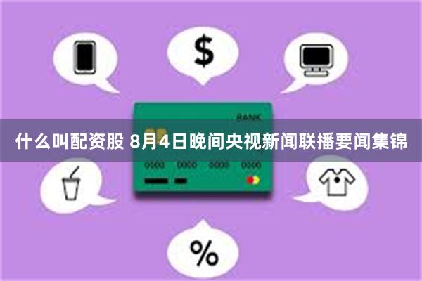 什么叫配资股 8月4日晚间央视新闻联播要闻集锦