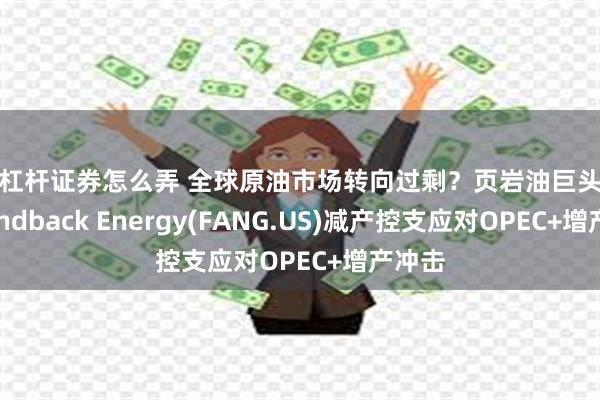 加杠杆证券怎么弄 全球原油市场转向过剩？页岩油巨头Diamo