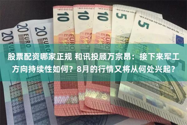 股票配资哪家正规 和讯投顾万宗昂：接下来军工方向持续性如何？