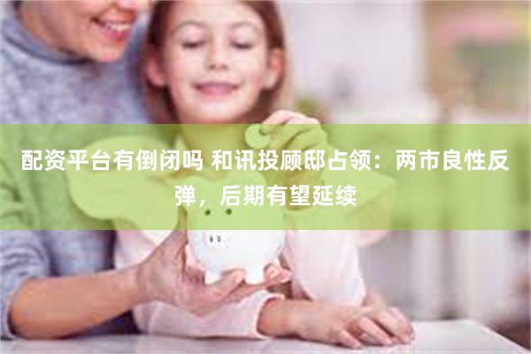 配资平台有倒闭吗 和讯投顾邸占领：两市良性反弹，后期有望延续